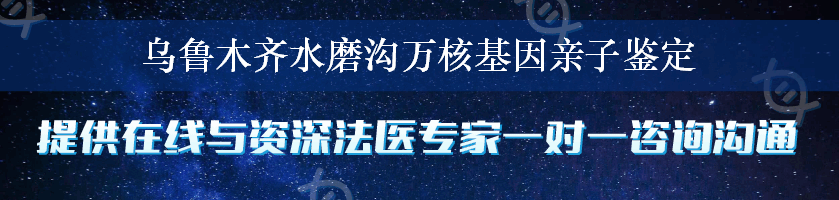 乌鲁木齐水磨沟万核基因亲子鉴定